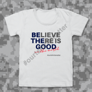 Believe There is Good - Our T-Shirts Matter