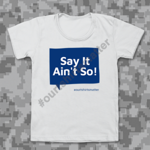 Say It Ain't So - Our T-Shirts Matter